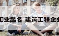 建筑工业起名 建筑工程企业起名