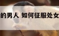 征服处女座的男人 如何征服处女座的男生性格