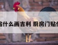 厨房门上贴什么画吉利 厨房门贴什么画招财