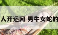 男牛女蛇华人开运网 男牛女蛇的财运怎么样
