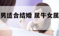 属牛女属羊男适合结婚 属牛女属羊男的婚姻怎么样