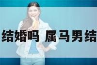 属马男结婚吗 属马男结婚最佳