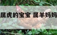 属羊妈妈生属虎的宝宝 属羊妈妈生属虎的宝宝会怎么样