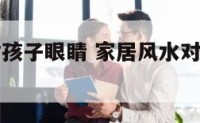 家居风水对孩子眼睛 家居风水对孩子眼睛有影响吗