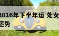处女座2016年下半年运 处女座2019下半年运势