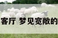 梦见宽敞的客厅 梦见宽敞的客厅和客厅
