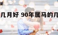 90年属马几月好 90年属马的几月出生命好男
