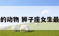 狮子女最怕的动物 狮子座女生最怕什么动物