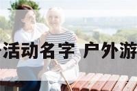 四个字户外活动名字 户外游戏活动名字
