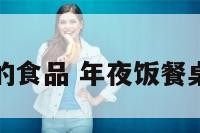 年夜饭桌上的食品 年夜饭餐桌上的吉祥话