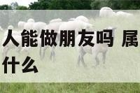 属牛和属龙的人能做朋友吗 属牛和属龙的人能做朋友吗为什么