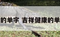 吉祥健康的单字 吉祥健康的单字有哪些