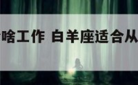 白羊座适合啥工作 白羊座适合从事什么类型的工作?