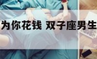 双子座男生为你花钱 双子座男生愿意为你花钱