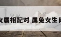 属兔女属相配对 属兔女生肖配对