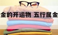 哪些五行属金的开运物 五行属金的物品大全风水