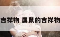 属鼠旺运吉祥物 属鼠的吉祥物是什么物