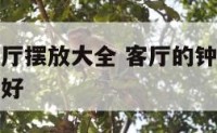 客厅钟表客厅摆放大全 客厅的钟表放在什么位置风水最好
