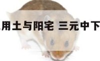 三元中下元用土与阳宅 三元中下元用土与阳宅的区别