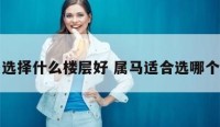 属马选择什么楼层好 属马适合选哪个楼层