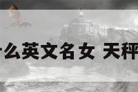 天秤座取什么英文名女 天秤座起英文名
