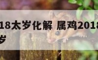 属鸡2018太岁化解 属鸡2018年是不是犯太岁