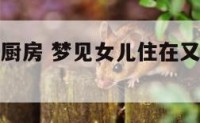 梦见女儿住厨房 梦见女儿住在又脏又乱的地方