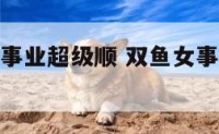 双鱼女最近事业超级顺 双鱼女事业成功的经历