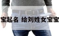 给刘姓女宝宝起名 给刘姓女宝宝起名怎么起