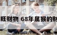 68年猴的旺财物 68年属猴的财运怎么样