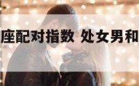 处女男和星座配对指数 处女男和星座配对指数是什么