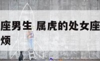 属虎的处女座男生 属虎的处女座男生是不是很容易不耐烦