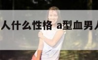 a型血的男人什么性格 a型血男人的性格优缺点