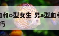 男生a型血和o型女生 男a型血和女o型血不易受孕吗