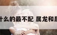 属龙跟属什么的最不配 属龙和属什么不配