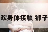 狮子座女人喜欢身体接触 狮子座女生喜欢人