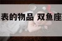 双鱼座性格代表的物品 双鱼座性格代表的物品是什么