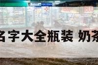 奶茶饮料名字大全瓶装 奶茶饮料名称