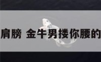 金牛座搂你肩膀 金牛男搂你腰的时候想什么