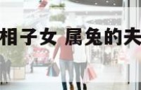 属兔陪什么属相子女 属兔的夫妻适合要什么属相的宝宝