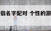 个性游戏情侣名字配对 个性的游戏名字情侣名字大全