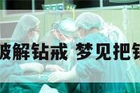 周公解梦破解钻戒 梦见把钻戒弄坏了