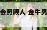 金牛座男生很会照顾人 金牛男是不是特别会照顾人