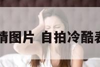 自拍冷酷表情图片 自拍冷酷表情图片可爱