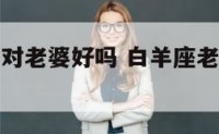 白羊座老公对老婆好吗 白羊座老公对老婆好吗知乎