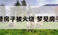 梦到装修房子被火烧 梦见房子烧火了
