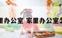 如何家里办公室 家里办公室怎么布置