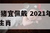 2019年属猪宜佩戴 2021年属猪的适合戴什么生肖