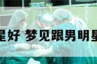 梦见跟男明星好 梦见跟男明星好朋友聊天