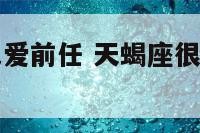 天蝎座爱你也爱前任 天蝎座很喜欢跟前任纠缠么